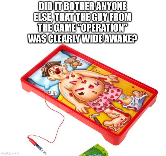 Operation game | DID IT BOTHER ANYONE
ELSE, THAT THE GUY FROM
THE GAME “OPERATION”
WAS CLEARLY WIDE AWAKE? | image tagged in operation,games,memes,funny meme,hmmm | made w/ Imgflip meme maker