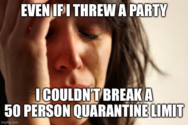 First World Problems Meme | EVEN IF I THREW A PARTY; I COULDN’T BREAK A 50 PERSON QUARANTINE LIMIT | image tagged in memes,first world problems,AdviceAnimals | made w/ Imgflip meme maker