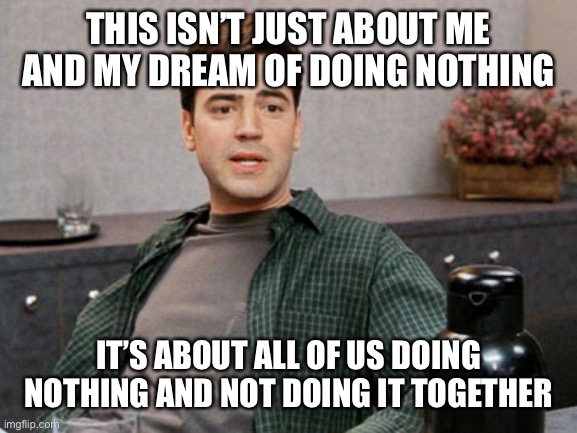office space peter 1 | THIS ISN’T JUST ABOUT ME AND MY DREAM OF DOING NOTHING; IT’S ABOUT ALL OF US DOING NOTHING AND NOT DOING IT TOGETHER | image tagged in office space peter 1,AdviceAnimals | made w/ Imgflip meme maker