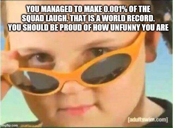 cool kid with orange sunglasses | YOU MANAGED TO MAKE 0.001% OF THE SQUAD LAUGH. THAT IS A WORLD RECORD. YOU SHOULD BE PROUD OF HOW UNFUNNY YOU ARE | image tagged in cool kid with orange sunglasses | made w/ Imgflip meme maker