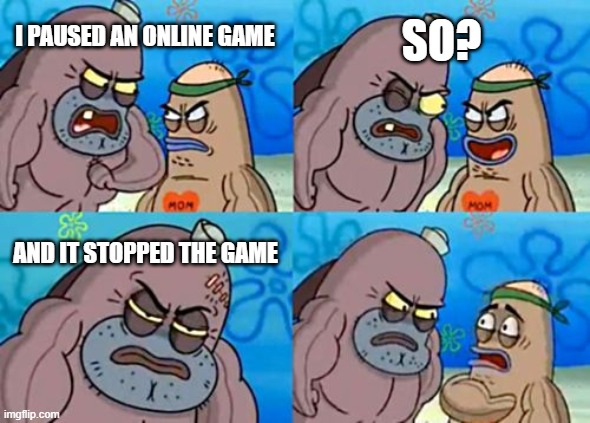 How Tough Are You Meme | SO? I PAUSED AN ONLINE GAME; AND IT STOPPED THE GAME | image tagged in memes,how tough are you | made w/ Imgflip meme maker