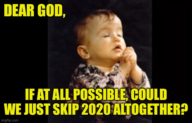 Amen | DEAR GOD, IF AT ALL POSSIBLE, COULD WE JUST SKIP 2020 ALTOGETHER? | image tagged in prayer,2020,corona | made w/ Imgflip meme maker