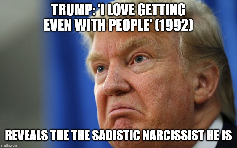 Getting Even With People ~ Trump | TRUMP: 'I LOVE GETTING EVEN WITH PEOPLE' (1992); REVEALS THE THE SADISTIC NARCISSIST HE IS | image tagged in trump,revenge,sadism,malignant narcissist | made w/ Imgflip meme maker