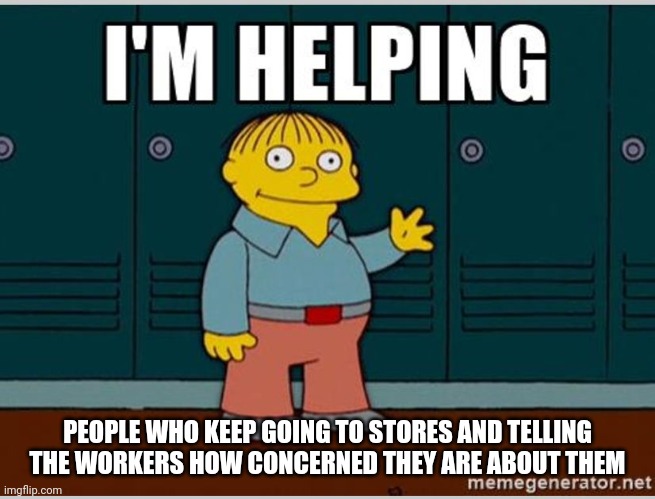 I'm Helping | PEOPLE WHO KEEP GOING TO STORES AND TELLING THE WORKERS HOW CONCERNED THEY ARE ABOUT THEM | image tagged in i'm helping,retail | made w/ Imgflip meme maker