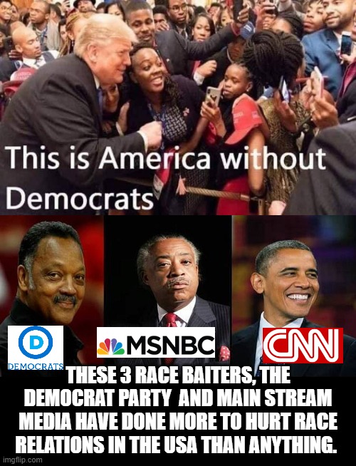 America Without Democrats! | THESE 3 RACE BAITERS, THE DEMOCRAT PARTY  AND MAIN STREAM MEDIA HAVE DONE MORE TO HURT RACE RELATIONS IN THE USA THAN ANYTHING. | image tagged in jesse jackson,al sharpton racist,obama,cnn fake news,msnbc,democrat party | made w/ Imgflip meme maker
