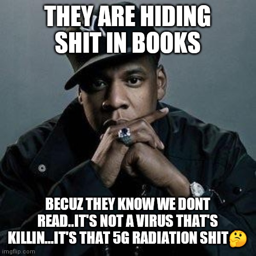 Jroc113 | THEY ARE HIDING SHIT IN BOOKS; BECUZ THEY KNOW WE DONT READ..IT'S NOT A VIRUS THAT'S KILLIN...IT'S THAT 5G RADIATION SHIT🤔 | image tagged in jay z | made w/ Imgflip meme maker