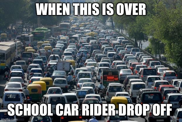Traffic | WHEN THIS IS OVER; SCHOOL CAR RIDER DROP OFF | image tagged in traffic | made w/ Imgflip meme maker