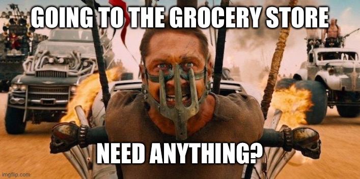 Mad Max |  GOING TO THE GROCERY STORE; NEED ANYTHING? | image tagged in mad max | made w/ Imgflip meme maker