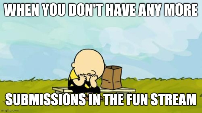 Depressed Charlie Brown | WHEN YOU DON'T HAVE ANY MORE; SUBMISSIONS IN THE FUN STREAM | image tagged in depressed charlie brown | made w/ Imgflip meme maker