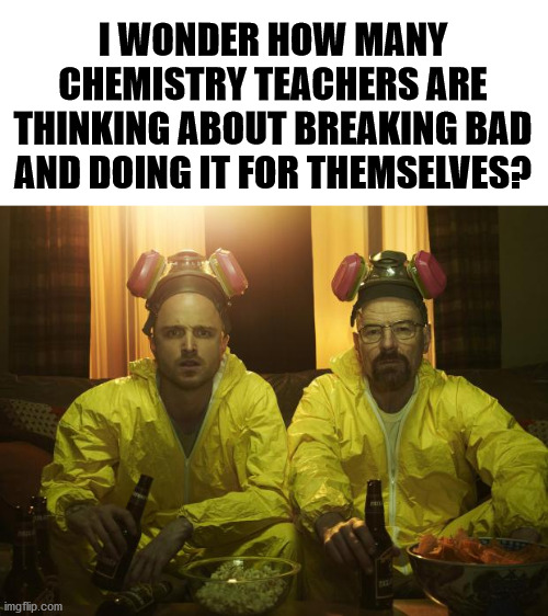 Having all this time off starts to make you think about a new career. | I WONDER HOW MANY CHEMISTRY TEACHERS ARE THINKING ABOUT BREAKING BAD AND DOING IT FOR THEMSELVES? | image tagged in breaking bad,meth,career,hard choice to make | made w/ Imgflip meme maker