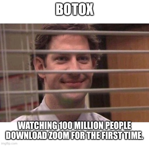 Jim Office Blinds | BOTOX; WATCHING 100 MILLION PEOPLE DOWNLOAD ZOOM FOR THE FIRST TIME. | image tagged in jim office blinds | made w/ Imgflip meme maker