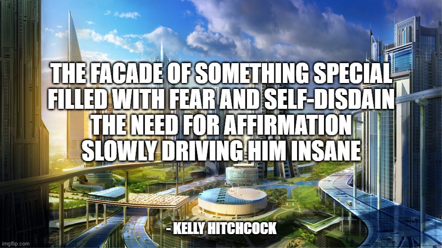 Futuristic city | THE FACADE OF SOMETHING SPECIAL
FILLED WITH FEAR AND SELF-DISDAIN
THE NEED FOR AFFIRMATION
SLOWLY DRIVING HIM INSANE; - KELLY HITCHCOCK | image tagged in futuristic city | made w/ Imgflip meme maker