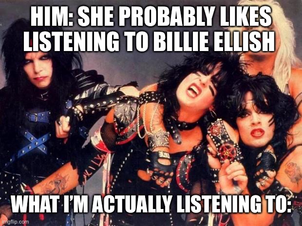 Heavy metal | HIM: SHE PROBABLY LIKES LISTENING TO BILLIE ELLISH; WHAT I’M ACTUALLY LISTENING TO: | image tagged in heavy metal | made w/ Imgflip meme maker