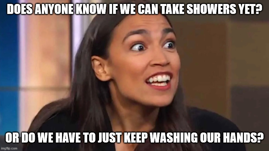 Crazy AOC | DOES ANYONE KNOW IF WE CAN TAKE SHOWERS YET? OR DO WE HAVE TO JUST KEEP WASHING OUR HANDS? | image tagged in crazy aoc | made w/ Imgflip meme maker
