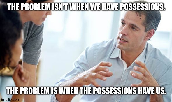 Man talking | THE PROBLEM ISN'T WHEN WE HAVE POSSESSIONS. THE PROBLEM IS WHEN THE POSSESSIONS HAVE US. | image tagged in man talking | made w/ Imgflip meme maker