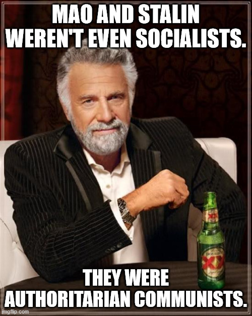 The Most Interesting Man In The World Meme | MAO AND STALIN WEREN'T EVEN SOCIALISTS. THEY WERE AUTHORITARIAN COMMUNISTS. | image tagged in memes,the most interesting man in the world | made w/ Imgflip meme maker