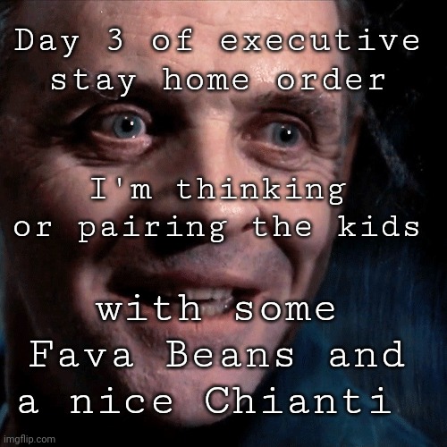 Hannibal Lecter | Day 3 of executive stay home order; I'm thinking or pairing the kids; with some Fava Beans and a nice Chianti | image tagged in hannibal lecter,executive orders | made w/ Imgflip meme maker