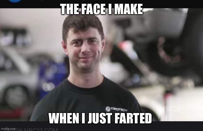 Fart humor | THE FACE I MAKE; WHEN I JUST FARTED | image tagged in fart,humor,cars,farts,farting,fart jokes | made w/ Imgflip meme maker