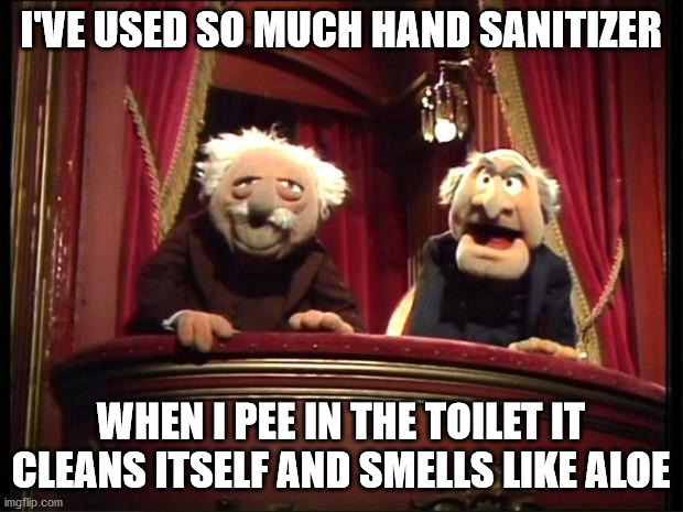 Statler and Waldorf |  I'VE USED SO MUCH HAND SANITIZER; WHEN I PEE IN THE TOILET IT CLEANS ITSELF AND SMELLS LIKE ALOE | image tagged in statler and waldorf | made w/ Imgflip meme maker