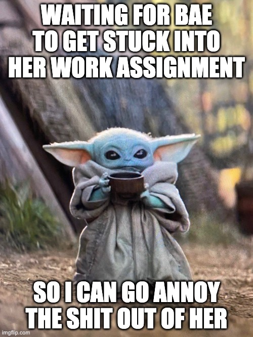 BABY YODA TEA | WAITING FOR BAE TO GET STUCK INTO HER WORK ASSIGNMENT; SO I CAN GO ANNOY THE SHIT OUT OF HER | image tagged in baby yoda tea | made w/ Imgflip meme maker