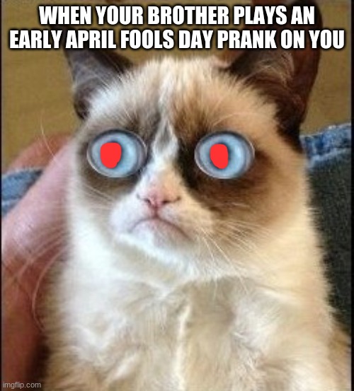 Grumpy Cat Shocked | WHEN YOUR BROTHER PLAYS AN EARLY APRIL FOOLS DAY PRANK ON YOU | image tagged in grumpy cat shocked | made w/ Imgflip meme maker