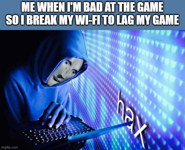 Hax | ME WHEN I'M BAD AT THE GAME SO I BREAK MY WI-FI TO LAG MY GAME | image tagged in hax | made w/ Imgflip meme maker