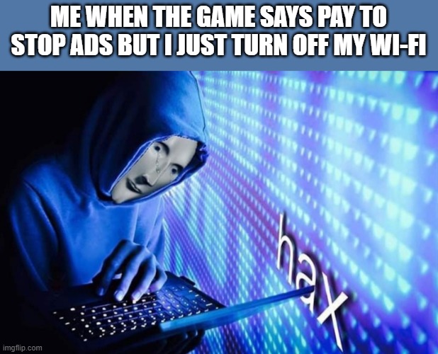 Hax | ME WHEN THE GAME SAYS PAY TO STOP ADS BUT I JUST TURN OFF MY WI-FI | image tagged in hax | made w/ Imgflip meme maker