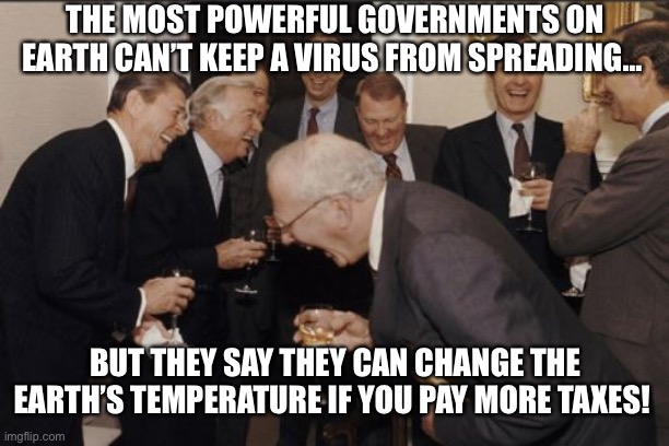 Laughing Men In Suits | THE MOST POWERFUL GOVERNMENTS ON EARTH CAN’T KEEP A VIRUS FROM SPREADING…; BUT THEY SAY THEY CAN CHANGE THE EARTH’S TEMPERATURE IF YOU PAY MORE TAXES! | image tagged in memes,laughing men in suits | made w/ Imgflip meme maker