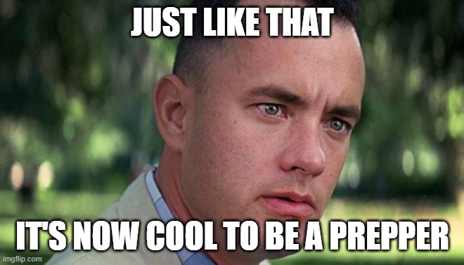 Forest Gump | JUST LIKE THAT; IT'S NOW COOL TO BE A PREPPER | image tagged in forest gump | made w/ Imgflip meme maker