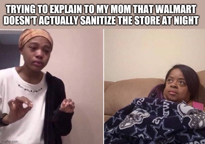 Me explaining to my mom | TRYING TO EXPLAIN TO MY MOM THAT WALMART DOESN'T ACTUALLY SANITIZE THE STORE AT NIGHT | image tagged in me explaining to my mom | made w/ Imgflip meme maker