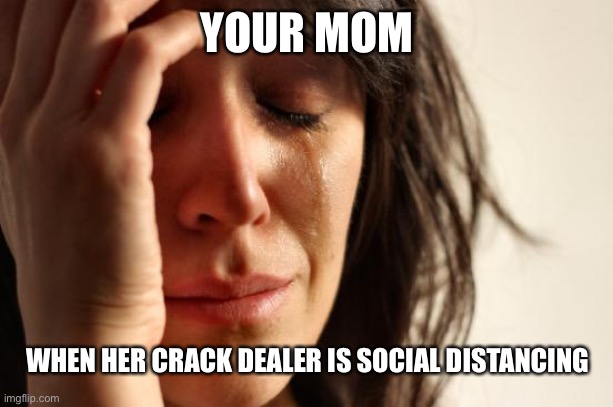 First World Problems | YOUR MOM; WHEN HER CRACK DEALER IS SOCIAL DISTANCING | image tagged in memes,first world problems | made w/ Imgflip meme maker