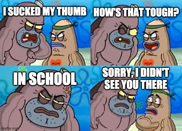 How Tough Are You | HOW'S THAT TOUGH? I SUCKED MY THUMB; IN SCHOOL; SORRY, I DIDN'T SEE YOU THERE | image tagged in memes,how tough are you | made w/ Imgflip meme maker