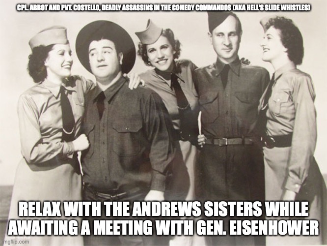 Abbott Costello | CPL. ABBOT AND PVT. COSTELLO, DEADLY ASSASSINS IN THE COMEDY COMMANDOS (AKA HELL'S SLIDE WHISTLES); RELAX WITH THE ANDREWS SISTERS WHILE AWAITING A MEETING WITH GEN. EISENHOWER | image tagged in eisenhower,memes | made w/ Imgflip meme maker