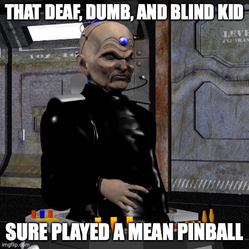 Davros Pinball | THAT DEAF, DUMB, AND BLIND KID; SURE PLAYED A MEAN PINBALL | image tagged in davros,pinball,memes | made w/ Imgflip meme maker