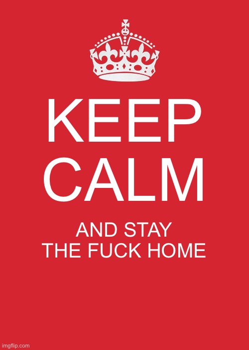 Keep Calm | KEEP CALM; AND STAY THE FUCK HOME | image tagged in memes,keep calm and carry on red,stay the fuck home,covid-19 | made w/ Imgflip meme maker
