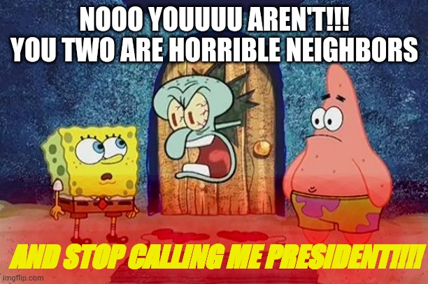 Raging Squidward | NOOO YOUUUU AREN'T!!! YOU TWO ARE HORRIBLE NEIGHBORS; AND STOP CALLING ME PRESIDENT!!!! | image tagged in raging squidward | made w/ Imgflip meme maker
