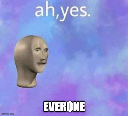 Ah yes | EVERONE | image tagged in ah yes | made w/ Imgflip meme maker