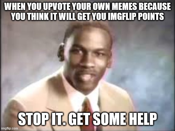 truth | WHEN YOU UPVOTE YOUR OWN MEMES BECAUSE YOU THINK IT WILL GET YOU IMGFLIP POINTS; STOP IT. GET SOME HELP | image tagged in michael jordan | made w/ Imgflip meme maker