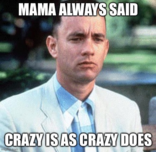 forrest gump | MAMA ALWAYS SAID CRAZY IS AS CRAZY DOES | image tagged in forrest gump | made w/ Imgflip meme maker
