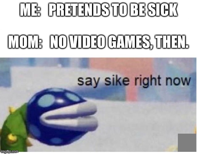 Say sike right now | ME:   PRETENDS TO BE SICK; MOM:   NO VIDEO GAMES, THEN. | image tagged in say sike right now | made w/ Imgflip meme maker