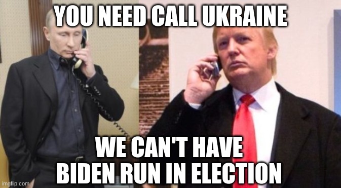 Trump Putin phone call | YOU NEED CALL UKRAINE WE CAN'T HAVE BIDEN RUN IN ELECTION | image tagged in trump putin phone call | made w/ Imgflip meme maker