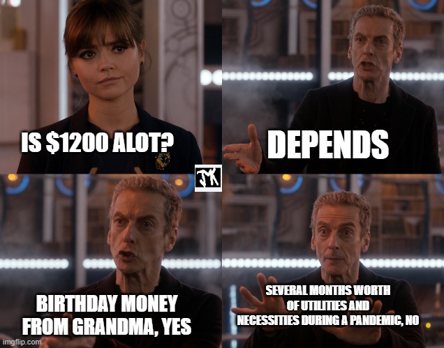 Doctor who alot | DEPENDS; IS $1200 ALOT? BIRTHDAY MONEY FROM GRANDMA, YES; SEVERAL MONTHS WORTH OF UTILITIES AND NECESSITIES DURING A PANDEMIC, NO | image tagged in doctor who alot | made w/ Imgflip meme maker