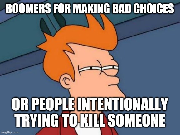 Futurama Fry Meme | BOOMERS FOR MAKING BAD CHOICES; OR PEOPLE INTENTIONALLY TRYING TO KILL SOMEONE | image tagged in memes,futurama fry | made w/ Imgflip meme maker