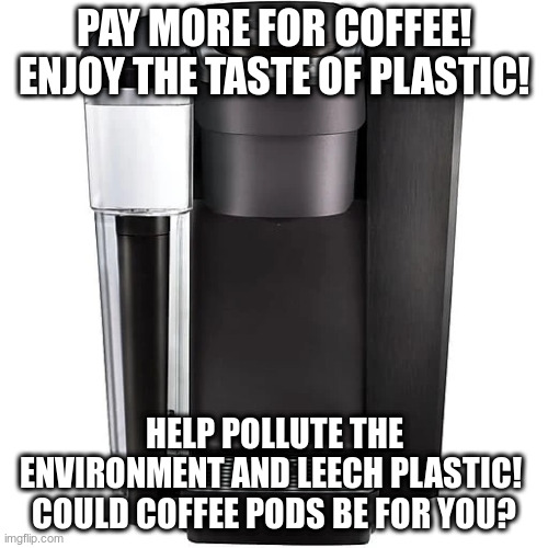 My Kingdom for a good cup of coffee! | PAY MORE FOR COFFEE! ENJOY THE TASTE OF PLASTIC! HELP POLLUTE THE ENVIRONMENT AND LEECH PLASTIC!  COULD COFFEE PODS BE FOR YOU? | image tagged in humor,keurig,coffee pods,bad coffee,satire | made w/ Imgflip meme maker