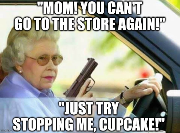 Old Lady With Gun | "MOM! YOU CAN'T GO TO THE STORE AGAIN!" "JUST TRY STOPPING ME, CUPCAKE!" | image tagged in old lady with gun | made w/ Imgflip meme maker