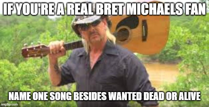 Tiger king meets bret michaels and bon jovi | IF YOU'RE A REAL BRET MICHAELS FAN; NAME ONE SONG BESIDES WANTED DEAD OR ALIVE | image tagged in tiger king,bret michaels,bon jovi | made w/ Imgflip meme maker