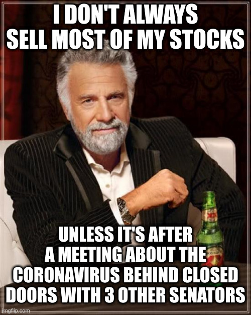 Senators and Stocks | I DON'T ALWAYS SELL MOST OF MY STOCKS; UNLESS IT'S AFTER A MEETING ABOUT THE CORONAVIRUS BEHIND CLOSED DOORS WITH 3 OTHER SENATORS | image tagged in senators,stocks,coronavirus,insider trading,government corruption,corruption | made w/ Imgflip meme maker