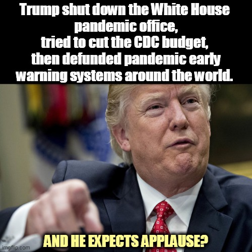 Trump lied about it for the first 12 weeks, which enabled the virus to spread, and he's still making up stuff. | Trump shut down the White House 
pandemic office, tried to cut the CDC budget, 
then defunded pandemic early warning systems around the world. AND HE EXPECTS APPLAUSE? | image tagged in trump attempts to explain bullshit,trump,incompetence,coronavirus,covid-19 | made w/ Imgflip meme maker
