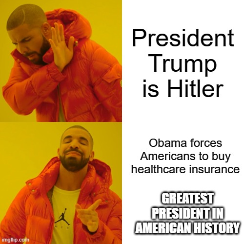 Drake Hotline Bling | President Trump is Hitler; Obama forces Americans to buy healthcare insurance; GREATEST PRESIDENT IN AMERICAN HISTORY | image tagged in memes,drake hotline bling | made w/ Imgflip meme maker