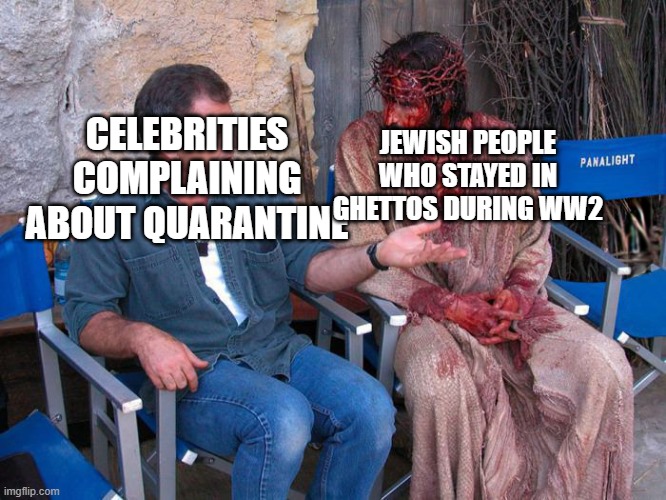Mel Gibson and Jesus Christ | JEWISH PEOPLE WHO STAYED IN GHETTOS DURING WW2; CELEBRITIES COMPLAINING ABOUT QUARANTINE | image tagged in mel gibson and jesus christ | made w/ Imgflip meme maker